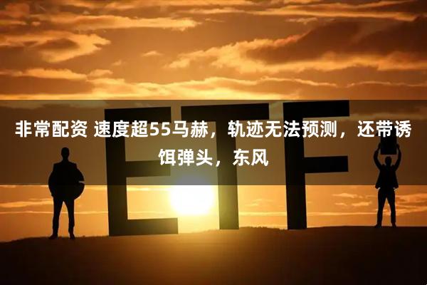 非常配资 速度超55马赫，轨迹无法预测，还带诱饵弹头，东风