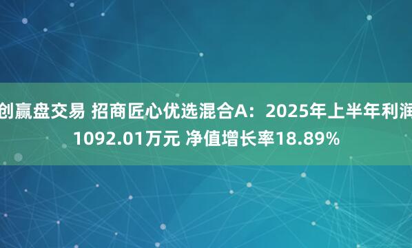 创赢盘交易 招商匠心优选混合A：2025年上半年利润1092.01万元 净值增长率18.89%