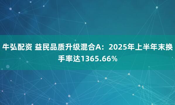 牛弘配资 益民品质升级混合A：2025年上半年末换手率达1365.66%