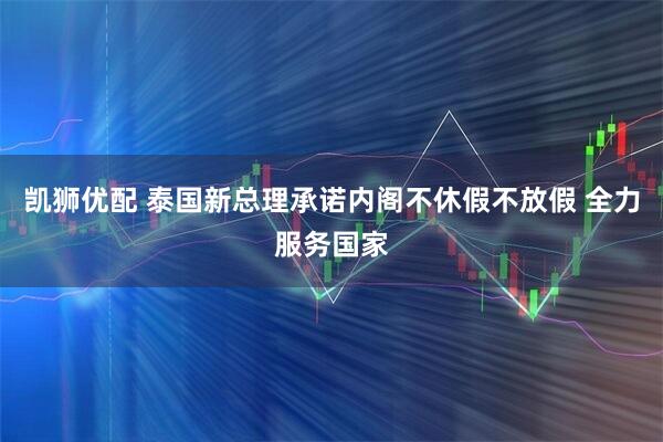 凯狮优配 泰国新总理承诺内阁不休假不放假 全力服务国家