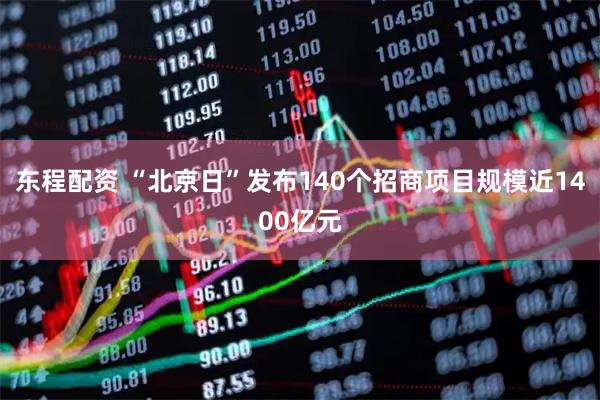 东程配资 “北京日”发布140个招商项目规模近1400亿元
