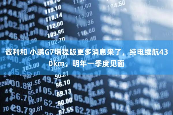 诚利和 小鹏G7增程版更多消息来了，纯电续航430km，明年一季度见面