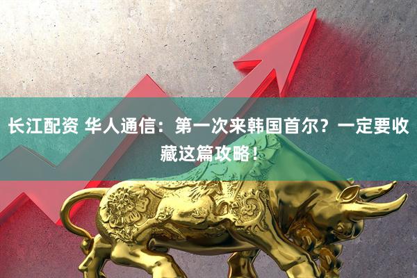 长江配资 华人通信：第一次来韩国首尔？一定要收藏这篇攻略！