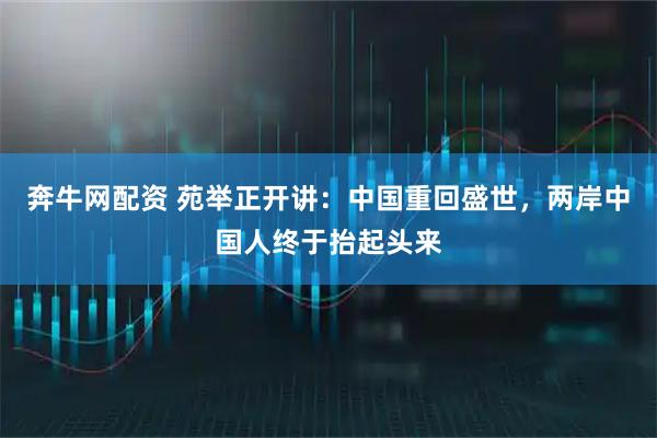 奔牛网配资 苑举正开讲：中国重回盛世，两岸中国人终于抬起头来