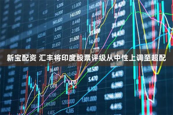 新宝配资 汇丰将印度股票评级从中性上调至超配