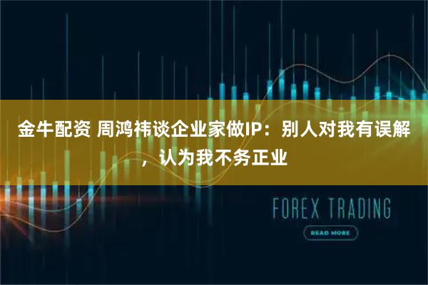 金牛配资 周鸿祎谈企业家做IP：别人对我有误解，认为我不务正业