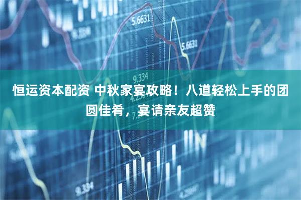 恒运资本配资 中秋家宴攻略！八道轻松上手的团圆佳肴，宴请亲友超赞