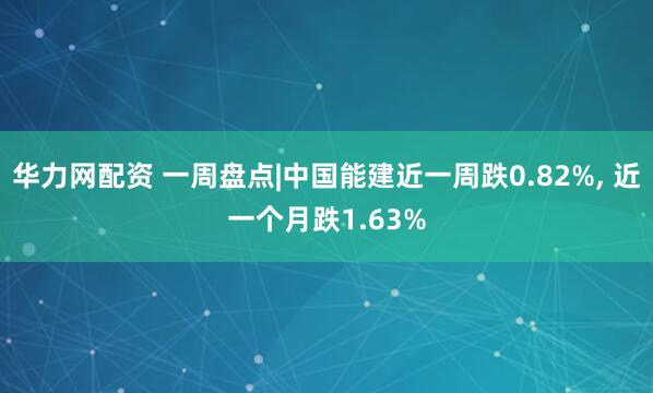 华力网配资 一周盘点|中国能建近一周跌0.82%, 近一个月跌1.63%
