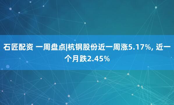 石匠配资 一周盘点|杭钢股份近一周涨5.17%, 近一个月跌2.45%