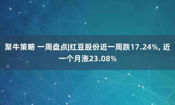 聚牛策略 一周盘点|红豆股份近一周跌17.24%, 近一个月涨23.08%