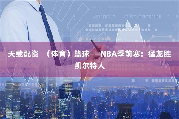 天载配资  （体育）篮球——NBA季前赛：猛龙胜凯尔特人
