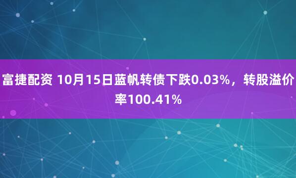 富捷配资 10月15日蓝帆转债下跌0.03%，转股溢价率100.41%