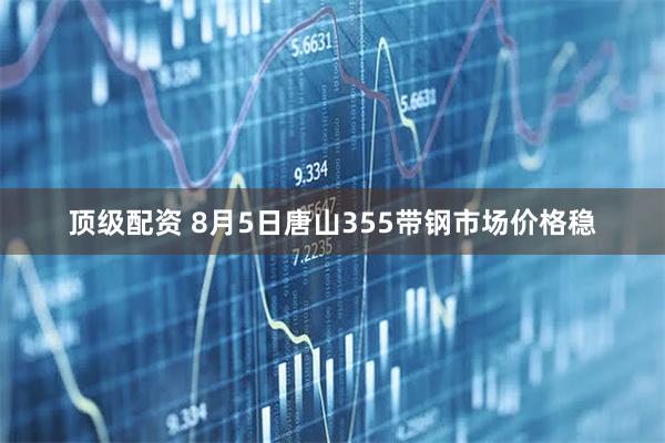 顶级配资 8月5日唐山355带钢市场价格稳