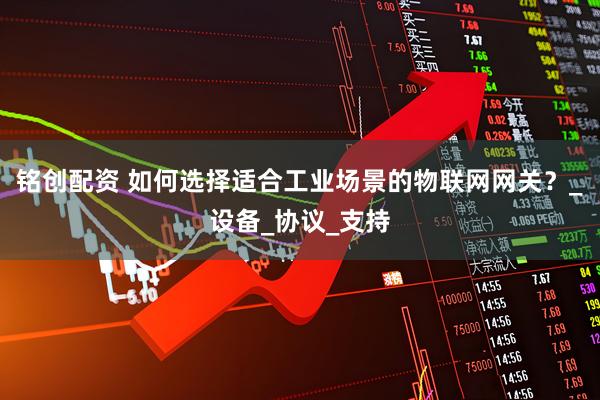 铭创配资 如何选择适合工业场景的物联网网关？_设备_协议_支持