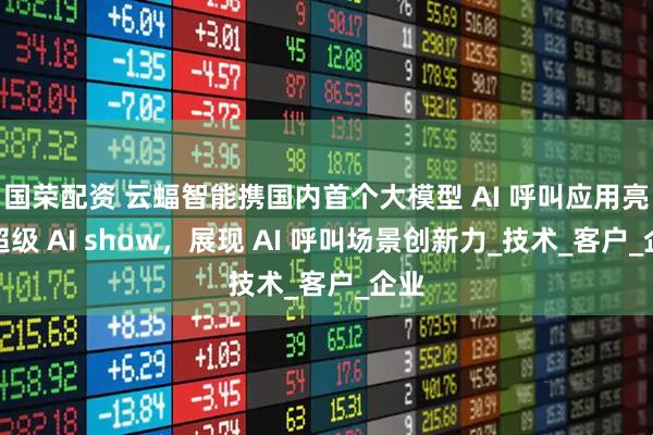 国荣配资 云蝠智能携国内首个大模型 AI 呼叫应用亮相超级 AI show，展现 AI 呼叫场景创新力_技术_客户_企业