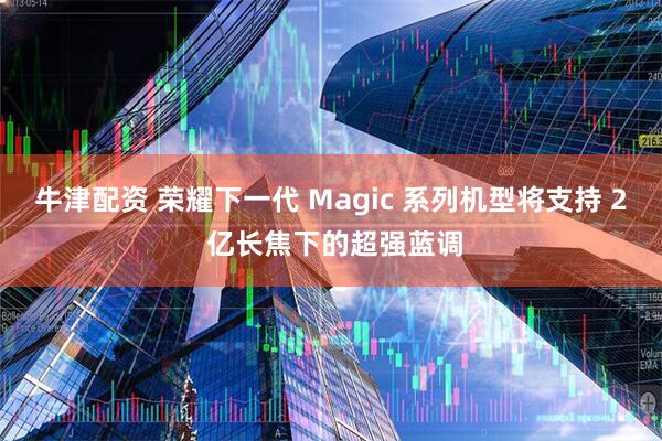 牛津配资 荣耀下一代 Magic 系列机型将支持 2 亿长焦下的超强蓝调
