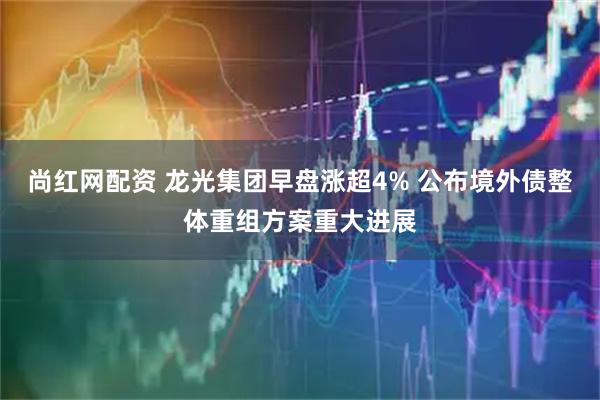 尚红网配资 龙光集团早盘涨超4% 公布境外债整体重组方案重大进展