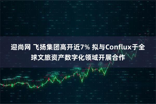 迎尚网 飞扬集团高开近7% 拟与Conflux于全球文旅资产数字化领域开展合作