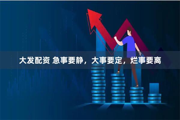 大发配资 急事要静，大事要定，烂事要离