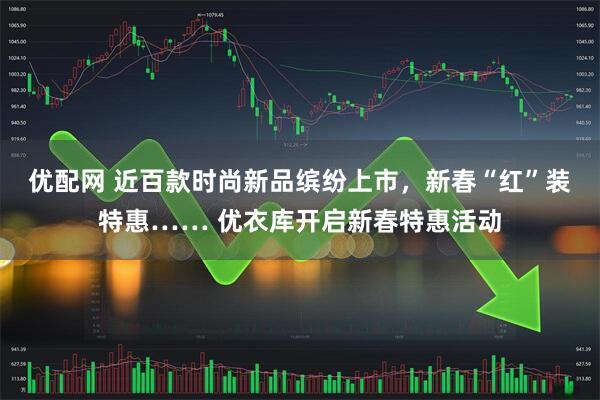 优配网 近百款时尚新品缤纷上市，新春“红”装特惠…… 优衣库开启新春特惠活动