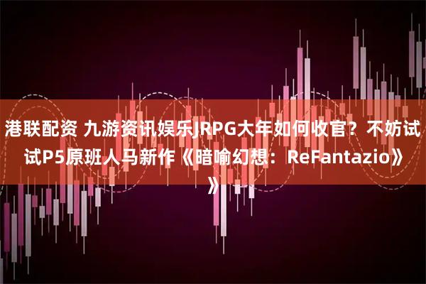 港联配资 九游资讯娱乐JRPG大年如何收官？不妨试试P5原班人马新作《暗喻幻想：ReFantazio》