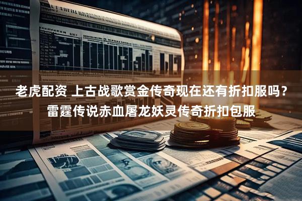 老虎配资 上古战歌赏金传奇现在还有折扣服吗？雷霆传说赤血屠龙妖灵传奇折扣包服