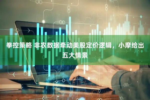 拳控策略 非农数据牵动美股定价逻辑，小摩给出五大情景
