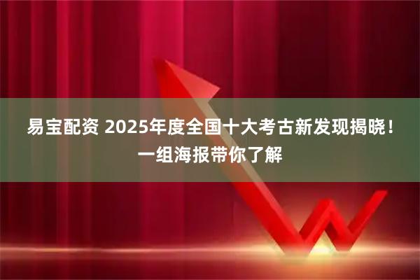 易宝配资 2025年度全国十大考古新发现揭晓！一组海报带你了解