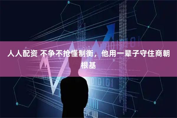 人人配资 不争不抢懂制衡，他用一辈子守住商朝根基